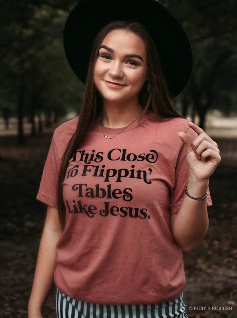 This Close to Flippin' Tables | Christian T-Shirt | Ruby’s Rubbish®