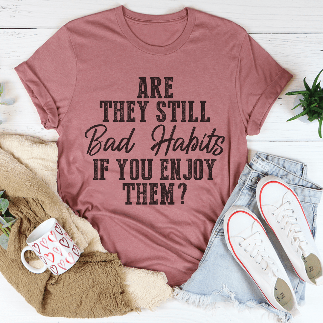 Are They Still Bad Habits If You Enjoy Them Tee